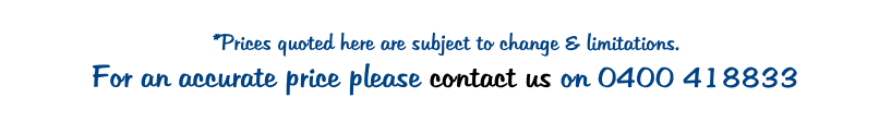 *Prices quoted here are subject to change & limitations.  For an accurate price please contact us on 0400 418833